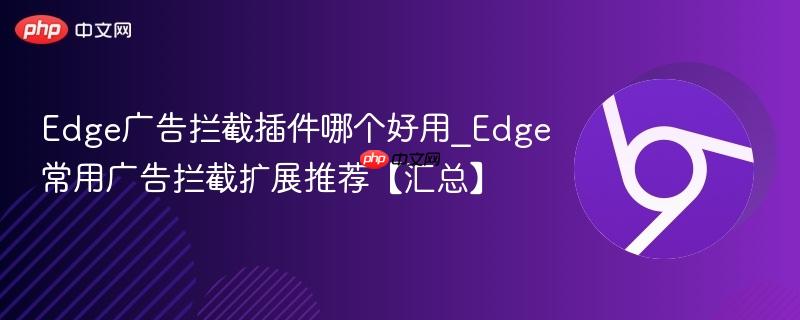 Edge广告拦截插件哪个好用_Edge常用广告拦截扩展推荐【汇总】  第1张