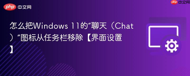怎么把Windows 11的“聊天（Chat）”图标从任务栏移除【界面设置】  第1张