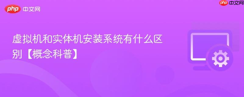虚拟机和实体机安装系统有什么区别【概念科普】