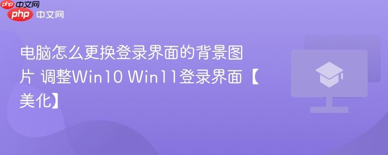 电脑怎么更换登录界面的背景图片 调整Win10 Win11登录界面【美化】 第1张 电脑怎么更换登录界面的背景图片 调整Win10 Win11登录界面【美化】 第1张
