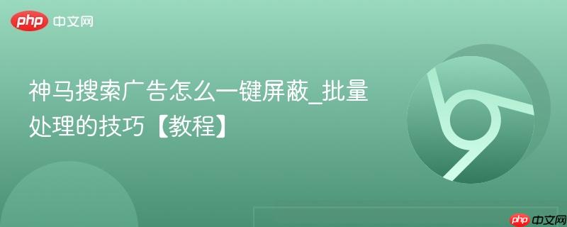 神马搜索广告怎么一键屏蔽_批量处理的技巧【教程】  第1张