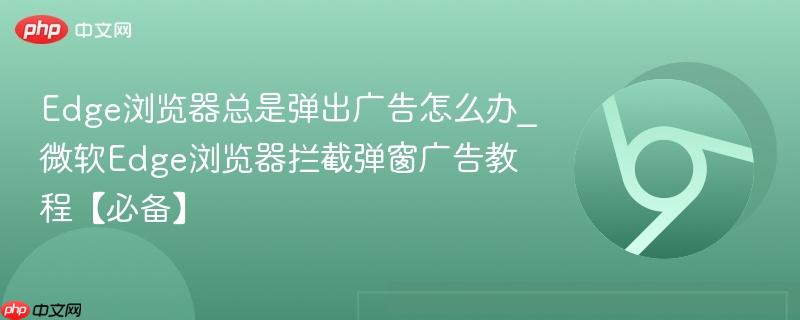 Edge浏览器总是弹出广告怎么办_微软Edge浏览器拦截弹窗广告教程【必备】  第1张