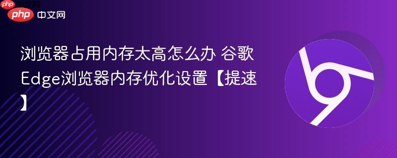 浏览器占用内存太高怎么办 谷歌Edge浏览器内存优化设置【提速】  第1张