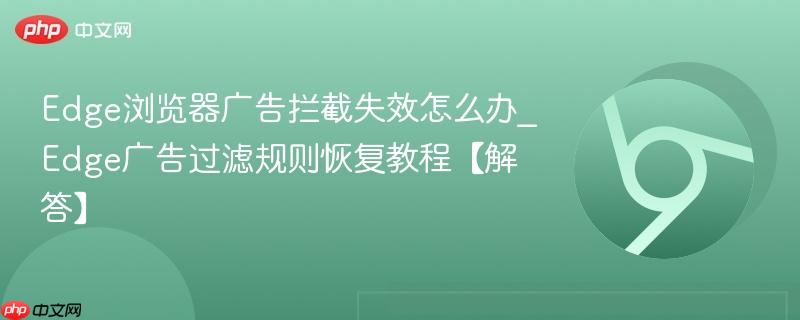 Edge浏览器广告拦截失效怎么办_Edge广告过滤规则恢复教程【解答】  第1张