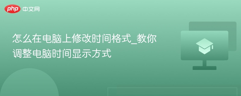 怎么在电脑上修改时间格式_教你调整电脑时间显示方式 第1张 怎么在电脑上修改时间格式_教你调整电脑时间显示方式 第1张