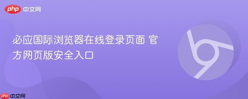 必应国际浏览器在线登录页面 官方网页版安全入口  第1张