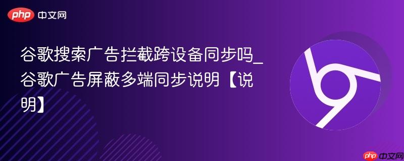 谷歌搜索广告拦截跨设备同步吗_谷歌广告屏蔽多端同步说明【说明】  第1张