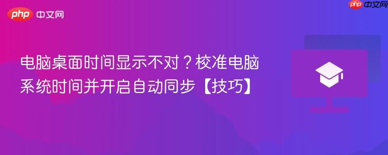 电脑桌面时间显示不对？校准电脑系统时间并开启自动同步【技巧】  第1张