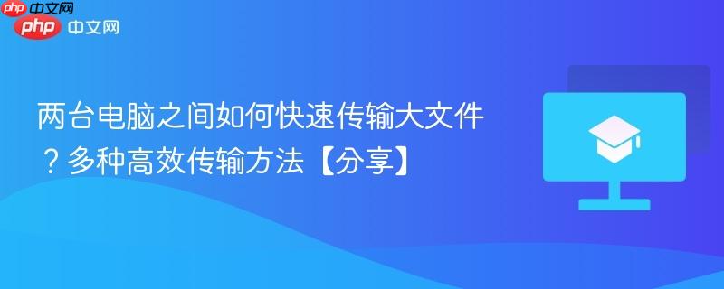 两台电脑之间如何快速传输大文件？多种高效传输方法【分享】  第1张