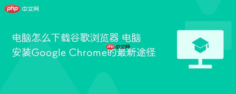 电脑怎么下载谷歌浏览器 电脑安装Google Chrome的最新途径  第1张