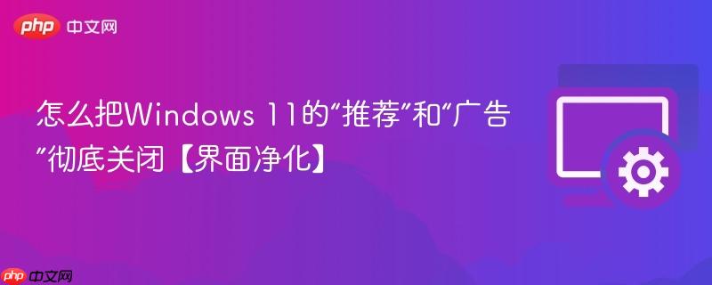 怎么把Windows 11的“推荐”和“广告”彻底关闭【界面净化】  第1张