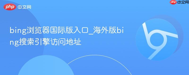 bing浏览器国际版入口_海外版bing搜索引擎访问地址  第1张