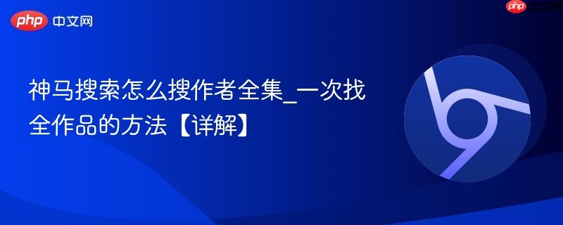 神马搜索怎么搜作者全集_一次找全作品的方法【详解】