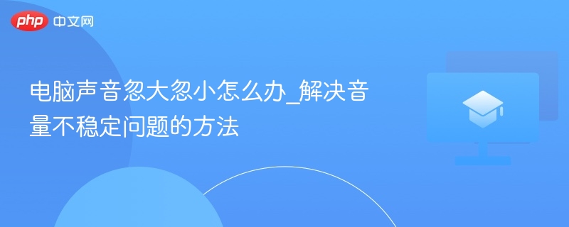 电脑声音忽大忽小怎么办_解决音量不稳定问题的方法  第1张