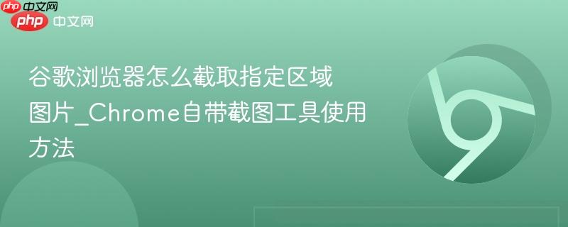 谷歌浏览器怎么截取指定区域图片_Chrome自带截图工具使用方法  第1张