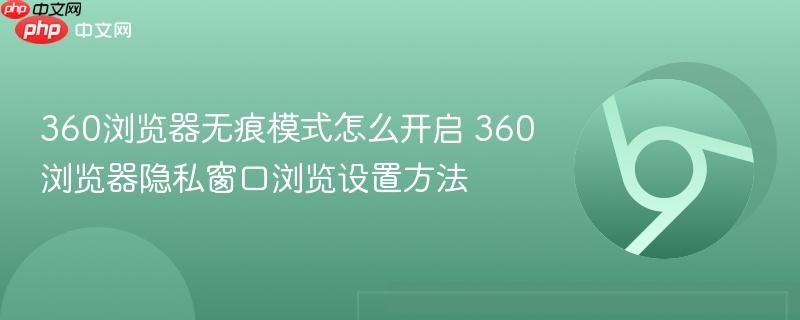 360浏览器无痕模式怎么开启 360浏览器隐私窗口浏览设置方法  第1张