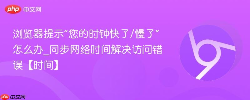 浏览器提示“您的时钟快了/慢了”怎么办_同步网络时间解决访问错误【时间】  第1张