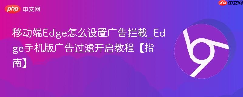 移动端Edge怎么设置广告拦截_Edge手机版广告过滤开启教程【指南】  第1张
