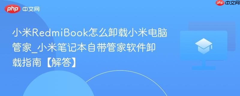 小米RedmiBook怎么卸载小米电脑管家_小米笔记本自带管家软件卸载指南【解答】