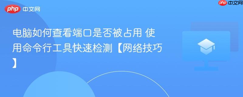 电脑如何查看端口是否被占用 使用命令行工具快速检测【网络技巧】  第1张