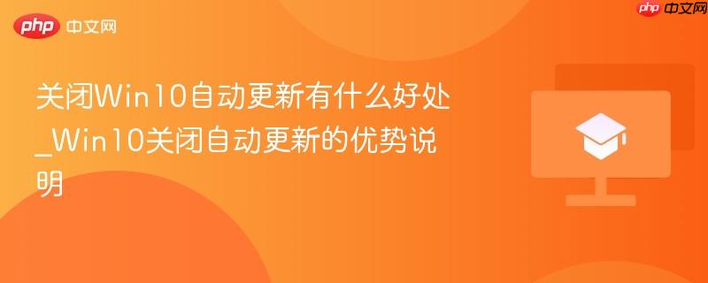 关闭Win10自动更新有什么好处_Win10关闭自动更新的优势说明  第1张
