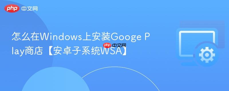 怎么在Windows上安装Googe Play商店【安卓子系统WSA】