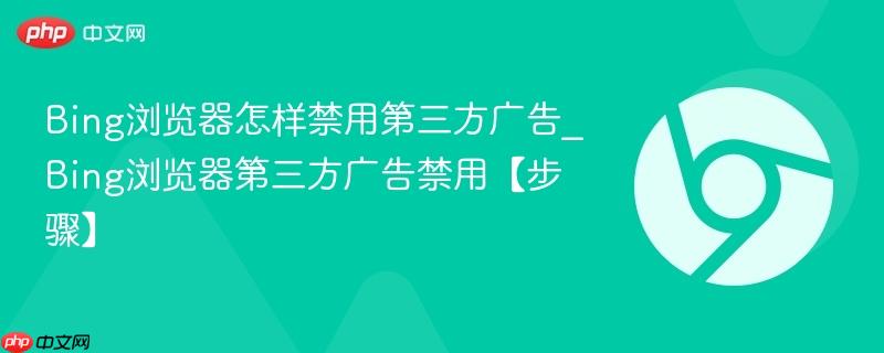Bing浏览器怎样禁用第三方广告_Bing浏览器第三方广告禁用【步骤】  第1张
