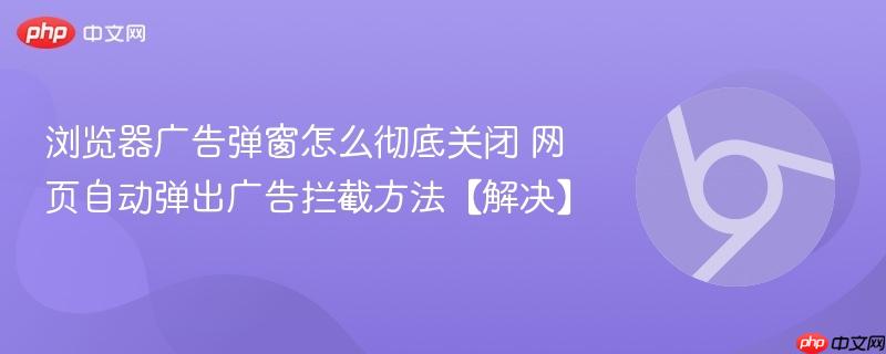 浏览器广告弹窗怎么彻底关闭 网页自动弹出广告拦截方法【解决】  第1张