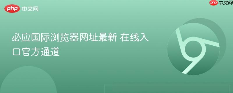 必应国际浏览器网址最新 在线入口官方通道