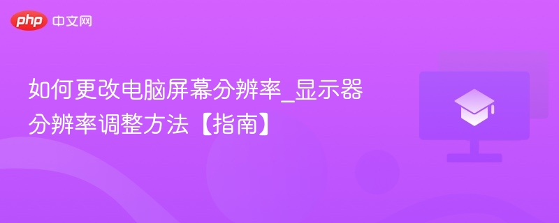 如何更改电脑屏幕分辨率_显示器分辨率调整方法【指南】  第1张