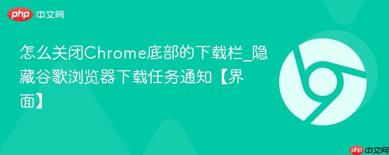 怎么关闭Chrome底部的下载栏_隐藏谷歌浏览器下载任务通知【界面】  第1张