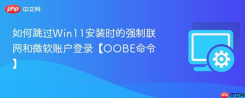 如何跳过Win11安装时的强制联网和微软账户登录【OOBE命令】  第1张