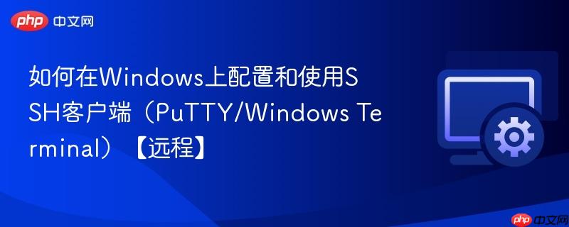 如何在Windows上配置和使用SSH客户端（PuTTY/Windows Terminal）【远程】  第1张