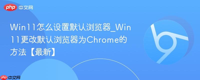 Win11怎么设置默认浏览器_Win11更改默认浏览器为Chrome的方法【最新】  第1张