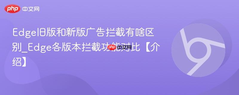 Edge旧版和新版广告拦截有啥区别_Edge各版本拦截功能对比【介绍】  第1张