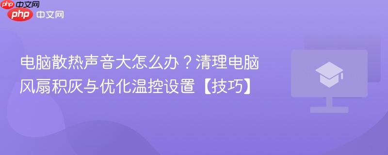 电脑散热声音大怎么办？清理电脑风扇积灰与优化温控设置【技巧】  第1张