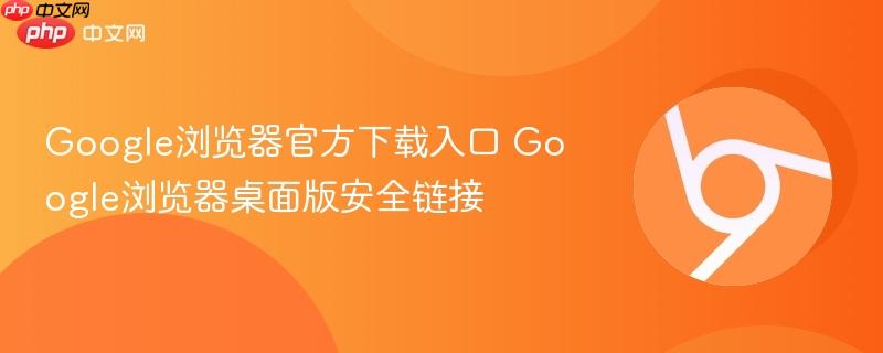 Google浏览器官方下载入口 Google浏览器桌面版安全链接  第1张