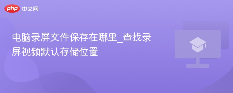电脑录屏文件保存在哪里_查找录屏视频默认存储位置  第1张