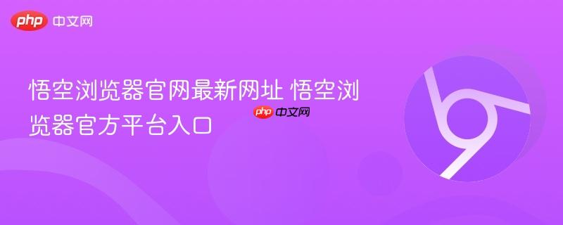 悟空浏览器官网最新网址 悟空浏览器官方平台入口