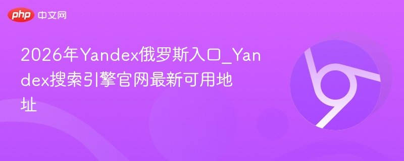 2026年Yandex俄罗斯入口_Yandex搜索引擎官网最新可用地址