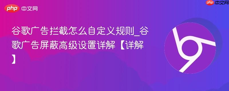 谷歌广告拦截怎么自定义规则_谷歌广告屏蔽高级设置详解【详解】  第1张