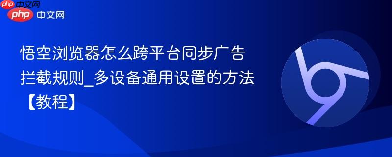 悟空浏览器怎么跨平台同步广告拦截规则_多设备通用设置的方法【教程】  第1张