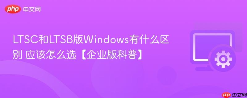 LTSC和LTSB版Windows有什么区别 应该怎么选【企业版科普】  第1张