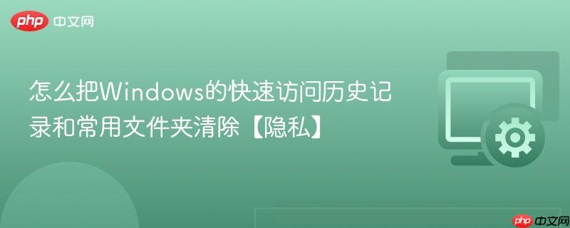 怎么把Windows的快速访问历史记录和常用文件夹清除【隐私】  第1张