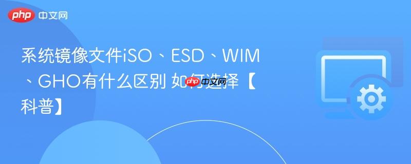 系统镜像文件iSO、ESD、WIM、GHO有什么区别 如何选择【科普】  第1张