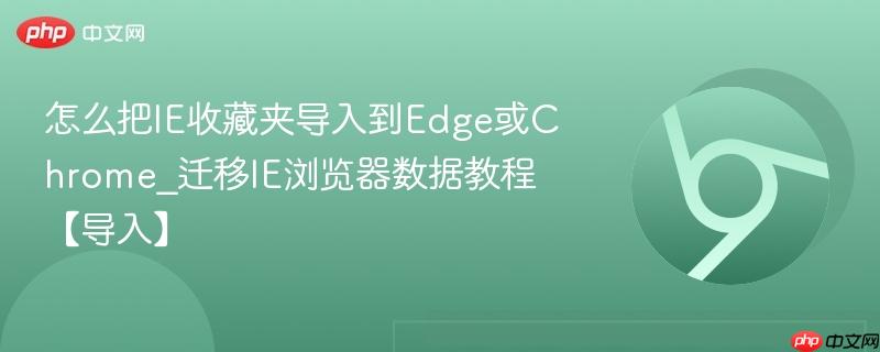 怎么把IE收藏夹导入到Edge或Chrome_迁移IE浏览器数据教程【导入】