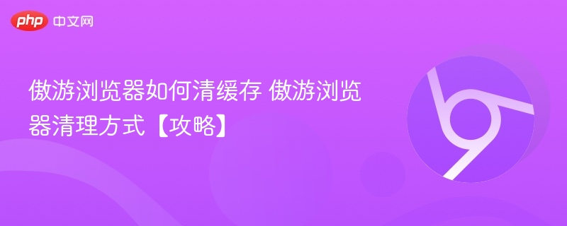 傲游浏览器如何清缓存 傲游浏览器清理方式【攻略】  第1张