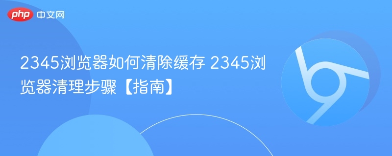 2345浏览器如何清除缓存 2345浏览器清理步骤【指南】