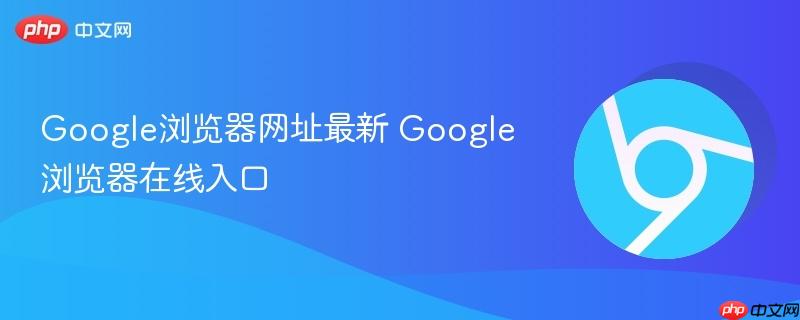 Google浏览器网址最新 Google浏览器在线入口