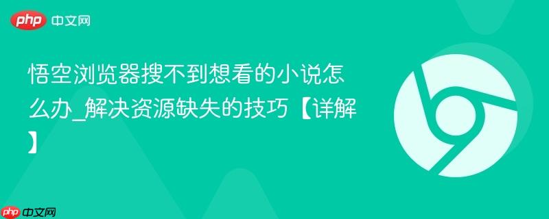 悟空浏览器搜不到想看的小说怎么办_解决资源缺失的技巧【详解】